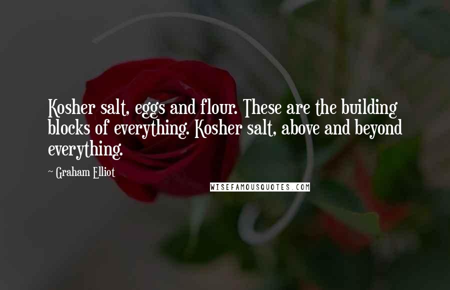 Graham Elliot Quotes: Kosher salt, eggs and flour. These are the building blocks of everything. Kosher salt, above and beyond everything.