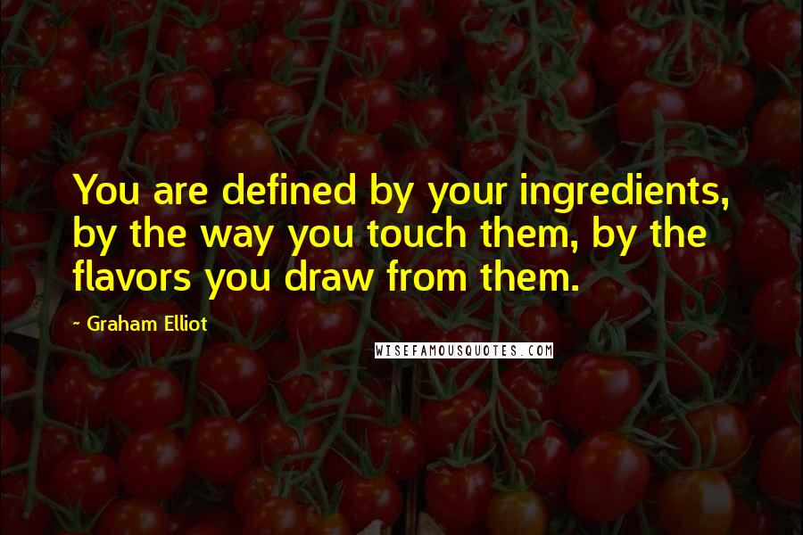 Graham Elliot Quotes: You are defined by your ingredients, by the way you touch them, by the flavors you draw from them.