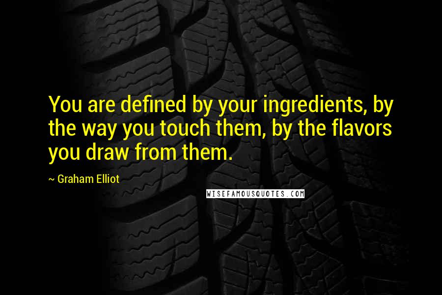 Graham Elliot Quotes: You are defined by your ingredients, by the way you touch them, by the flavors you draw from them.