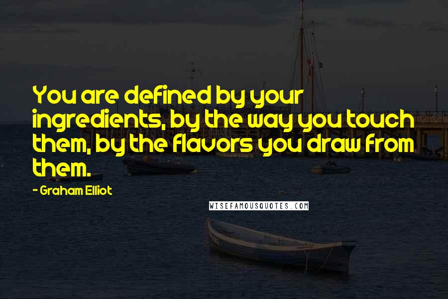 Graham Elliot Quotes: You are defined by your ingredients, by the way you touch them, by the flavors you draw from them.