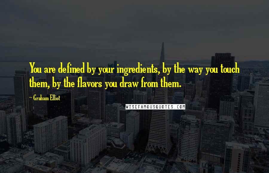 Graham Elliot Quotes: You are defined by your ingredients, by the way you touch them, by the flavors you draw from them.
