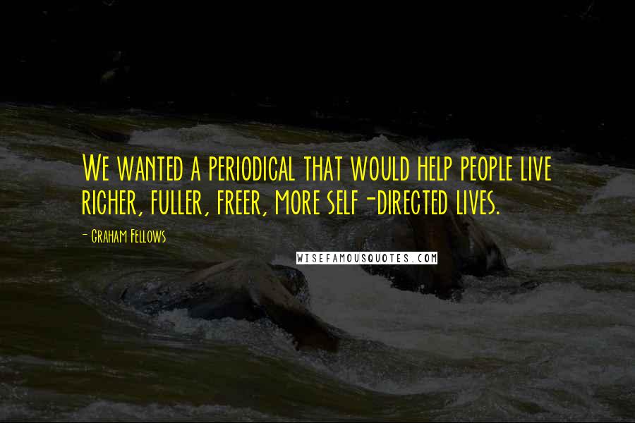 Graham Fellows Quotes: We wanted a periodical that would help people live richer, fuller, freer, more self-directed lives.