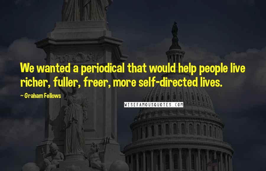 Graham Fellows Quotes: We wanted a periodical that would help people live richer, fuller, freer, more self-directed lives.