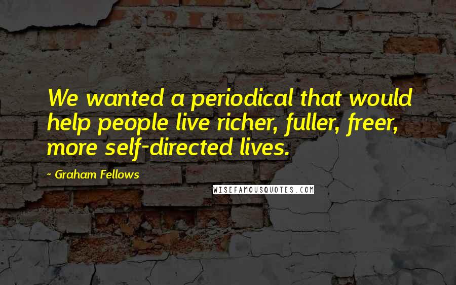 Graham Fellows Quotes: We wanted a periodical that would help people live richer, fuller, freer, more self-directed lives.