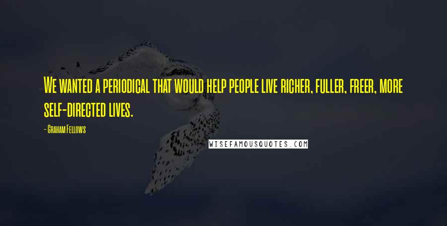 Graham Fellows Quotes: We wanted a periodical that would help people live richer, fuller, freer, more self-directed lives.