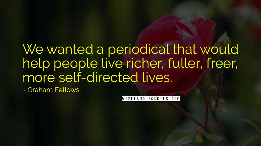 Graham Fellows Quotes: We wanted a periodical that would help people live richer, fuller, freer, more self-directed lives.