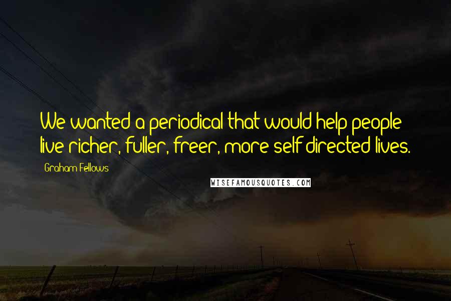 Graham Fellows Quotes: We wanted a periodical that would help people live richer, fuller, freer, more self-directed lives.