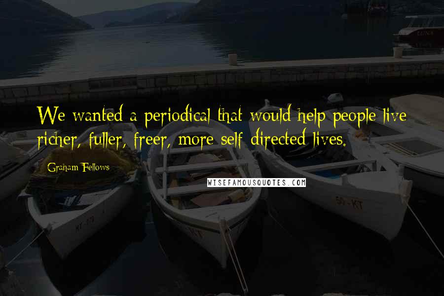 Graham Fellows Quotes: We wanted a periodical that would help people live richer, fuller, freer, more self-directed lives.