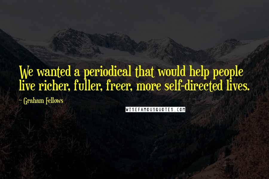 Graham Fellows Quotes: We wanted a periodical that would help people live richer, fuller, freer, more self-directed lives.