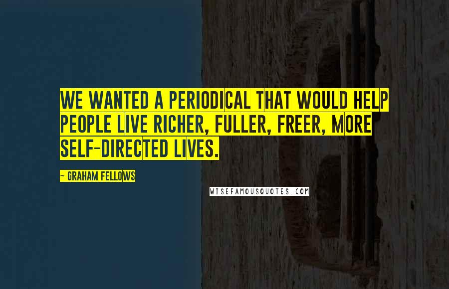 Graham Fellows Quotes: We wanted a periodical that would help people live richer, fuller, freer, more self-directed lives.