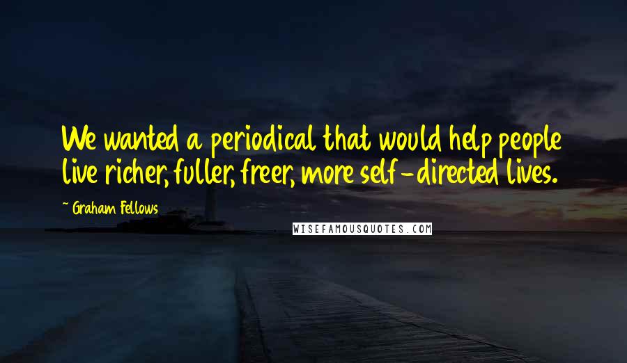 Graham Fellows Quotes: We wanted a periodical that would help people live richer, fuller, freer, more self-directed lives.