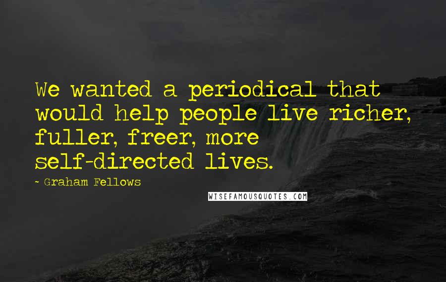 Graham Fellows Quotes: We wanted a periodical that would help people live richer, fuller, freer, more self-directed lives.