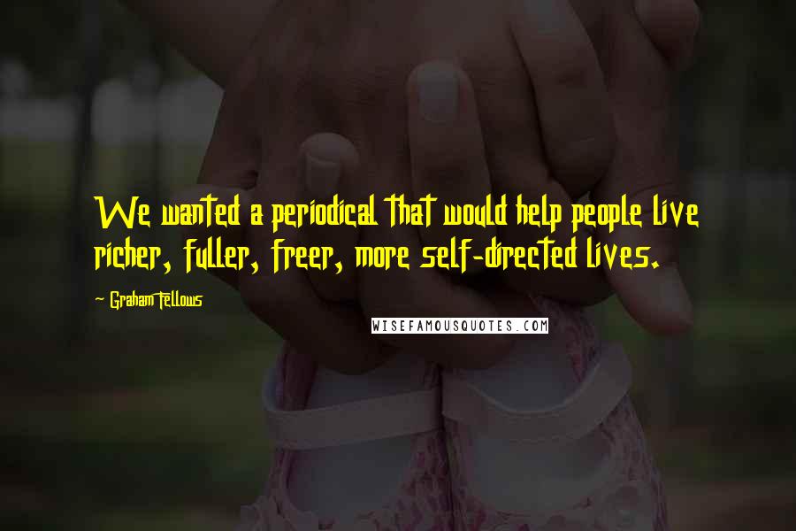 Graham Fellows Quotes: We wanted a periodical that would help people live richer, fuller, freer, more self-directed lives.