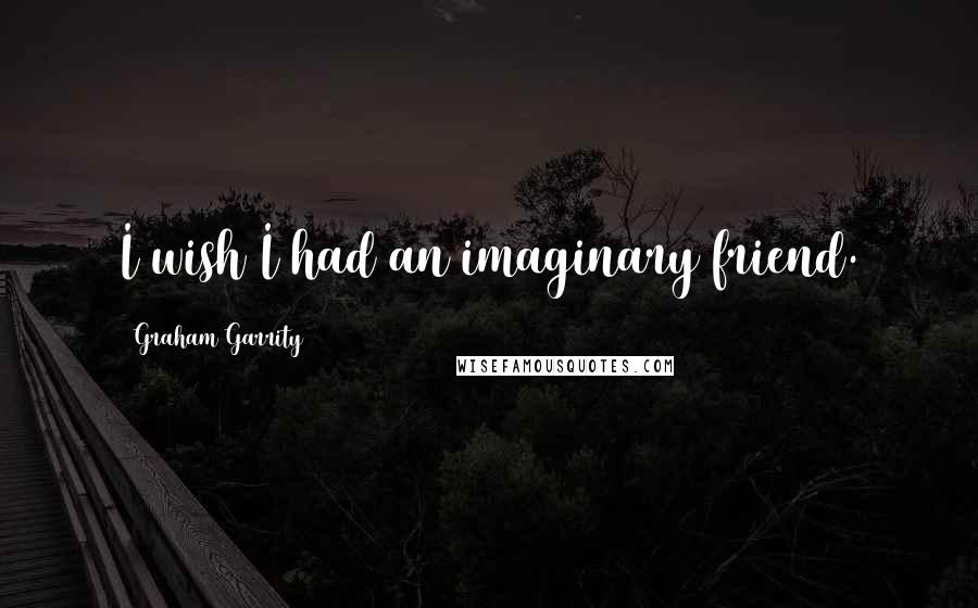 Graham Garrity Quotes: I wish I had an imaginary friend.