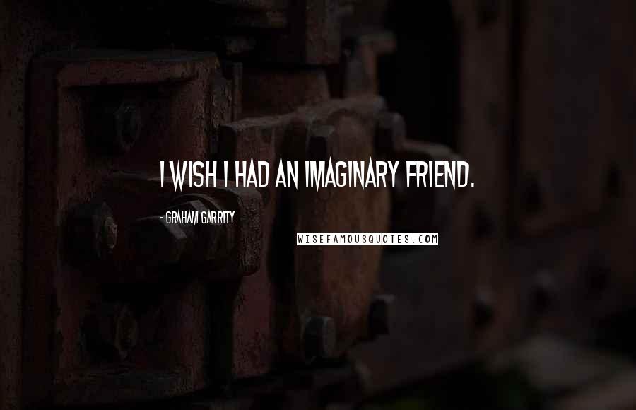 Graham Garrity Quotes: I wish I had an imaginary friend.