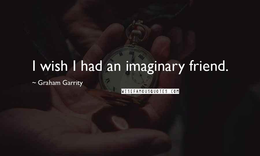 Graham Garrity Quotes: I wish I had an imaginary friend.