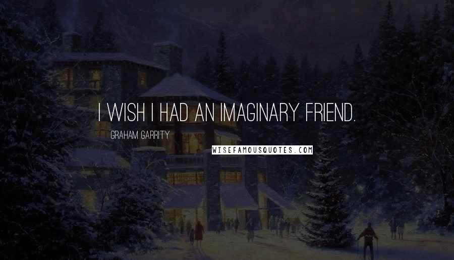 Graham Garrity Quotes: I wish I had an imaginary friend.