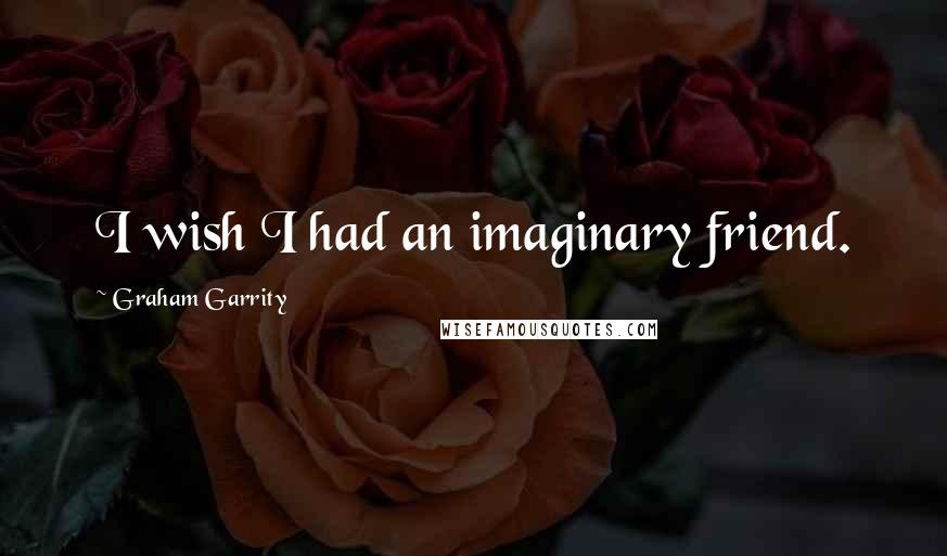 Graham Garrity Quotes: I wish I had an imaginary friend.