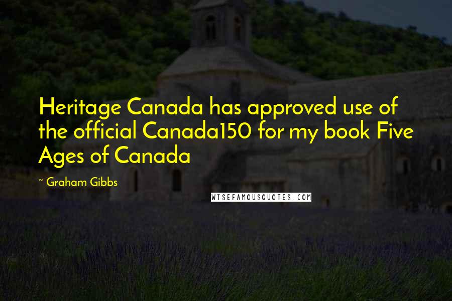 Graham Gibbs Quotes: Heritage Canada has approved use of the official Canada150 for my book Five Ages of Canada