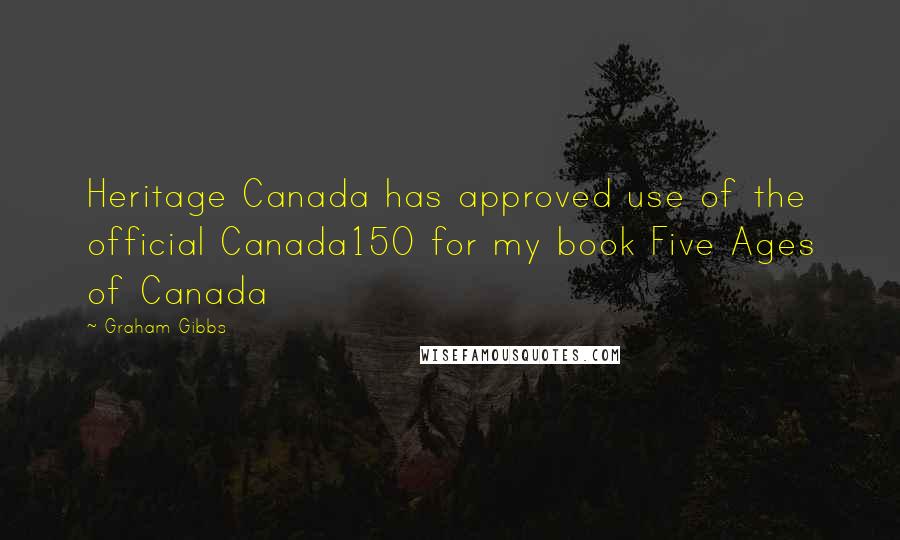 Graham Gibbs Quotes: Heritage Canada has approved use of the official Canada150 for my book Five Ages of Canada