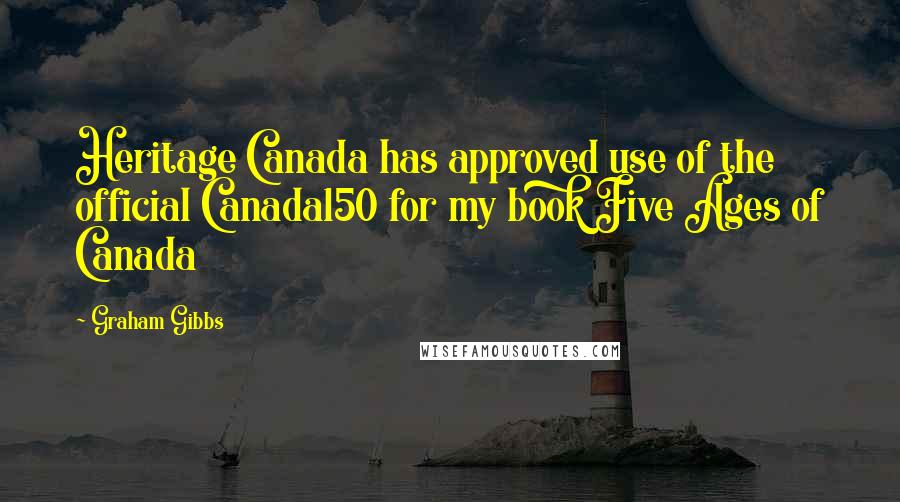Graham Gibbs Quotes: Heritage Canada has approved use of the official Canada150 for my book Five Ages of Canada