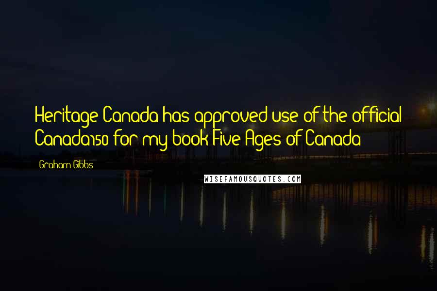 Graham Gibbs Quotes: Heritage Canada has approved use of the official Canada150 for my book Five Ages of Canada