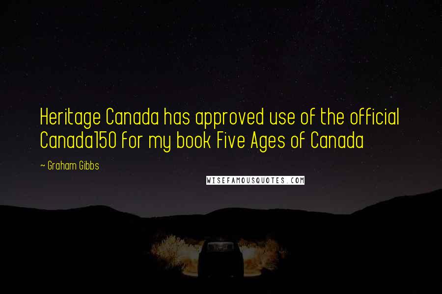 Graham Gibbs Quotes: Heritage Canada has approved use of the official Canada150 for my book Five Ages of Canada