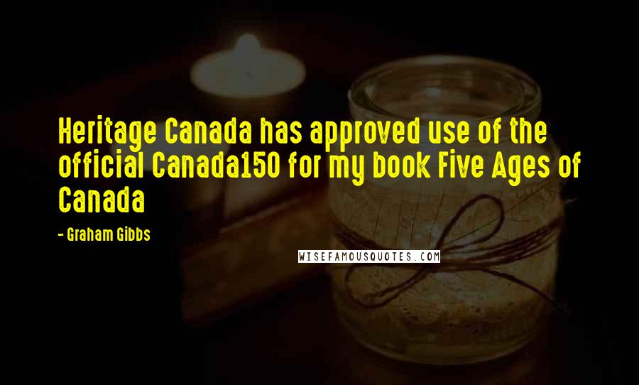 Graham Gibbs Quotes: Heritage Canada has approved use of the official Canada150 for my book Five Ages of Canada