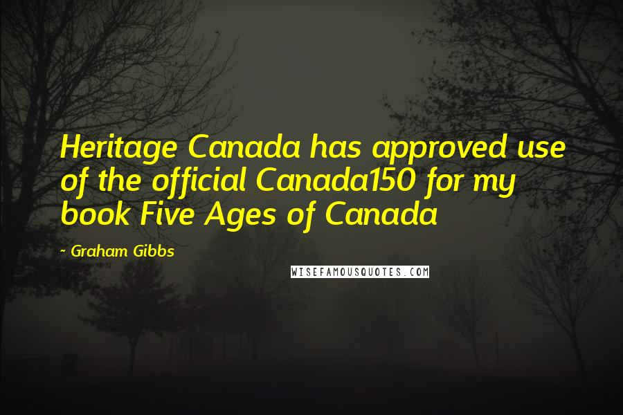 Graham Gibbs Quotes: Heritage Canada has approved use of the official Canada150 for my book Five Ages of Canada