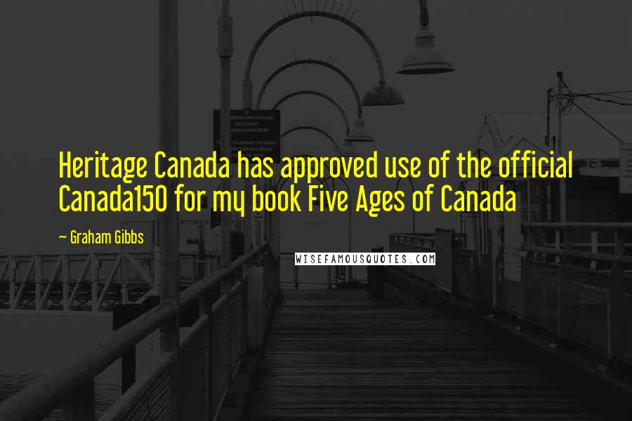 Graham Gibbs Quotes: Heritage Canada has approved use of the official Canada150 for my book Five Ages of Canada