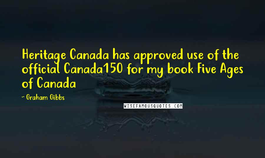 Graham Gibbs Quotes: Heritage Canada has approved use of the official Canada150 for my book Five Ages of Canada