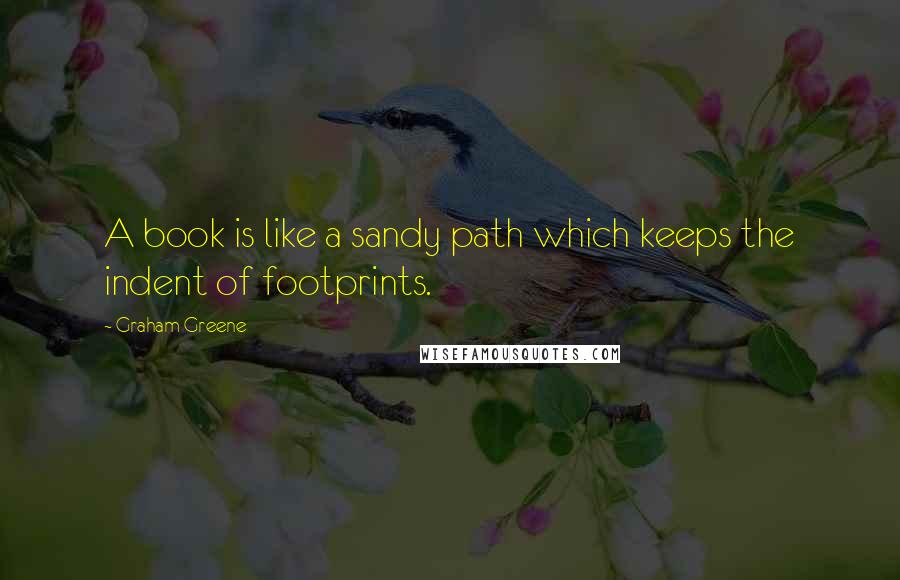 Graham Greene Quotes: A book is like a sandy path which keeps the indent of footprints.