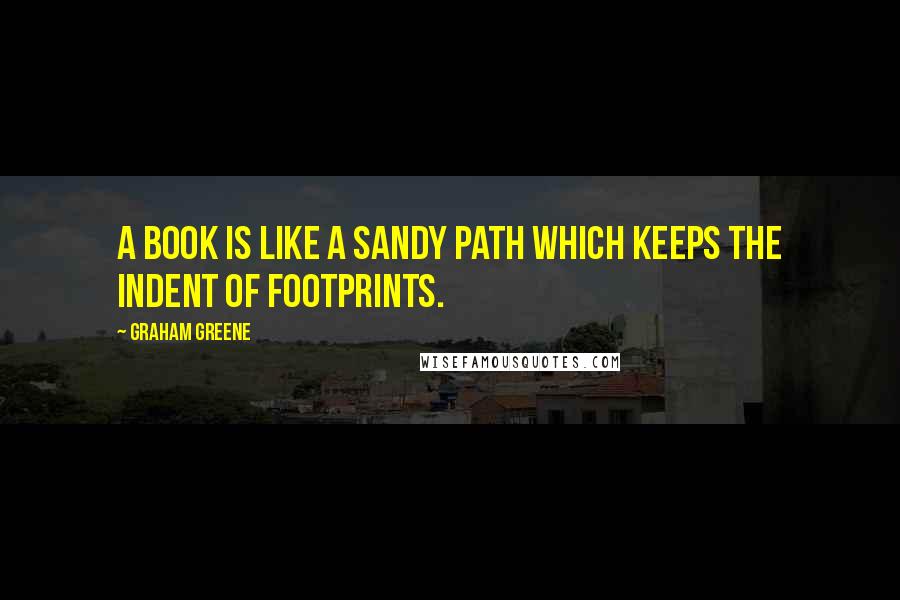 Graham Greene Quotes: A book is like a sandy path which keeps the indent of footprints.