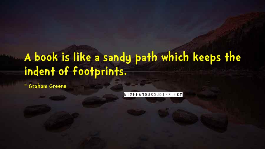 Graham Greene Quotes: A book is like a sandy path which keeps the indent of footprints.