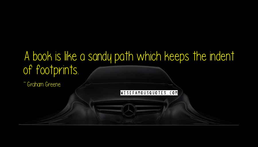 Graham Greene Quotes: A book is like a sandy path which keeps the indent of footprints.