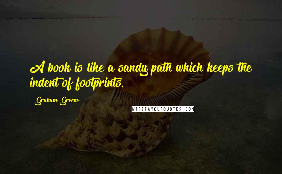 Graham Greene Quotes: A book is like a sandy path which keeps the indent of footprints.