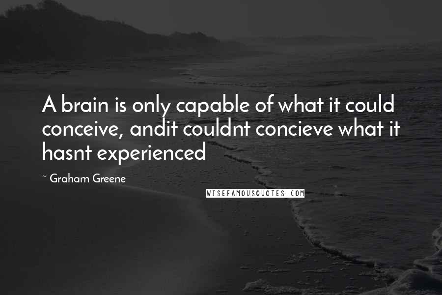Graham Greene Quotes: A brain is only capable of what it could conceive, andit couldnt concieve what it hasnt experienced