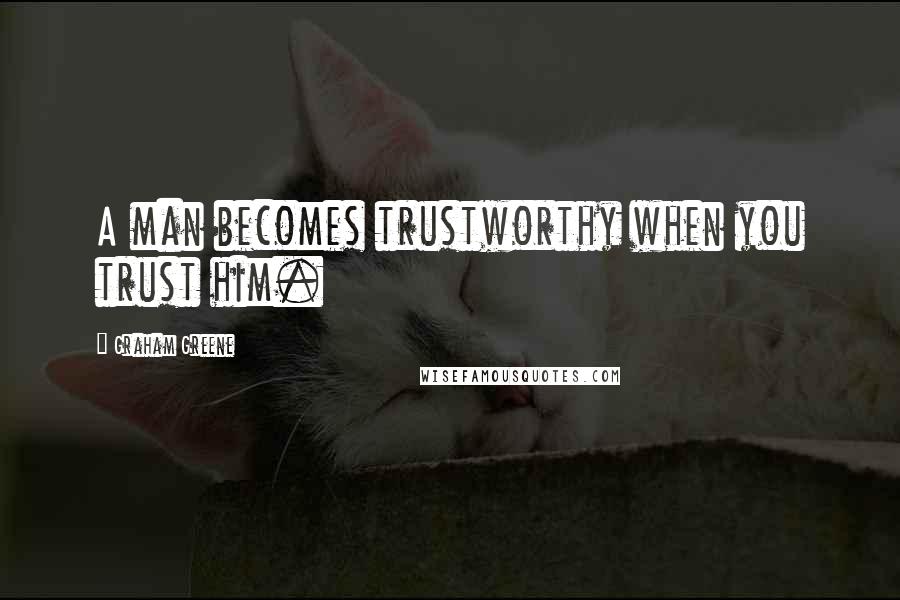 Graham Greene Quotes: A man becomes trustworthy when you trust him.
