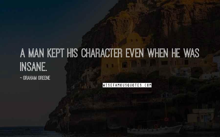 Graham Greene Quotes: A man kept his character even when he was insane.