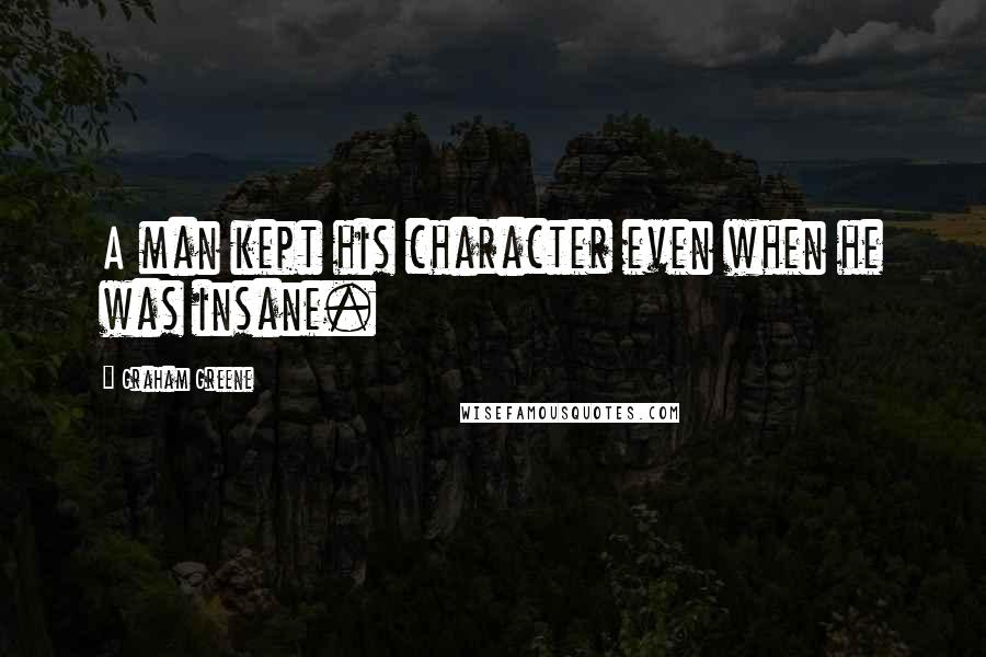 Graham Greene Quotes: A man kept his character even when he was insane.