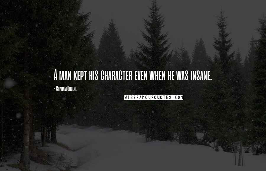 Graham Greene Quotes: A man kept his character even when he was insane.