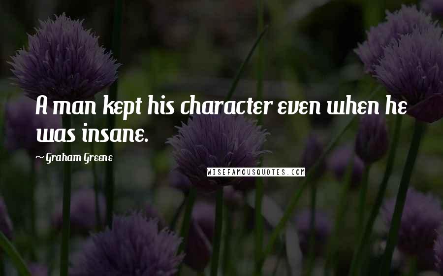 Graham Greene Quotes: A man kept his character even when he was insane.