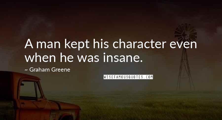 Graham Greene Quotes: A man kept his character even when he was insane.