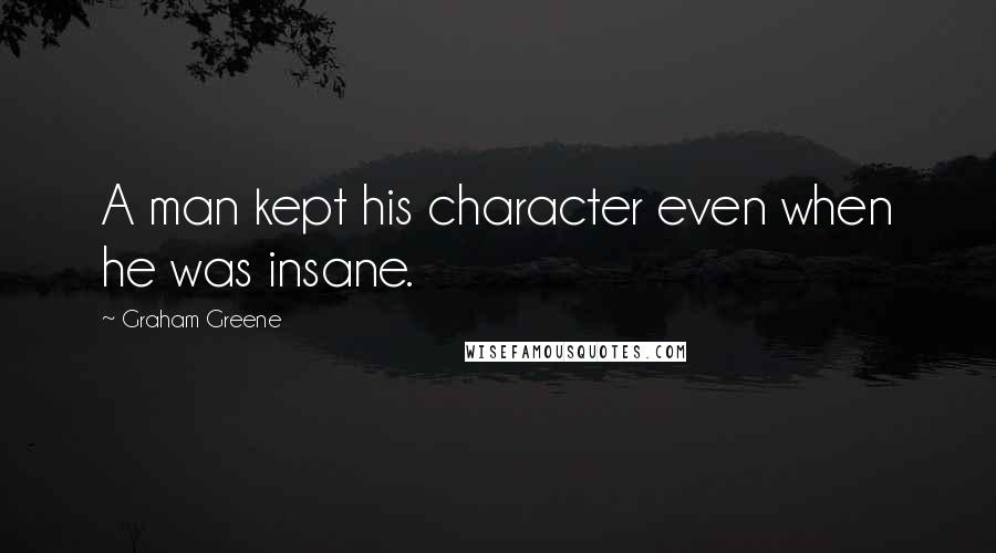 Graham Greene Quotes: A man kept his character even when he was insane.