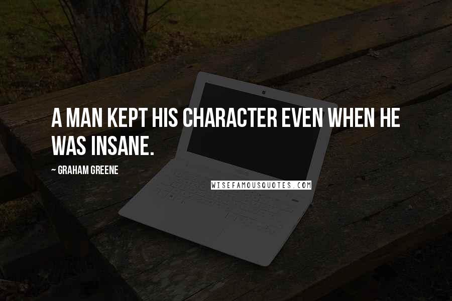 Graham Greene Quotes: A man kept his character even when he was insane.