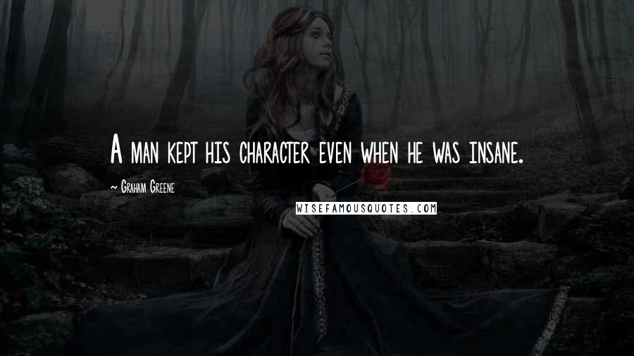 Graham Greene Quotes: A man kept his character even when he was insane.