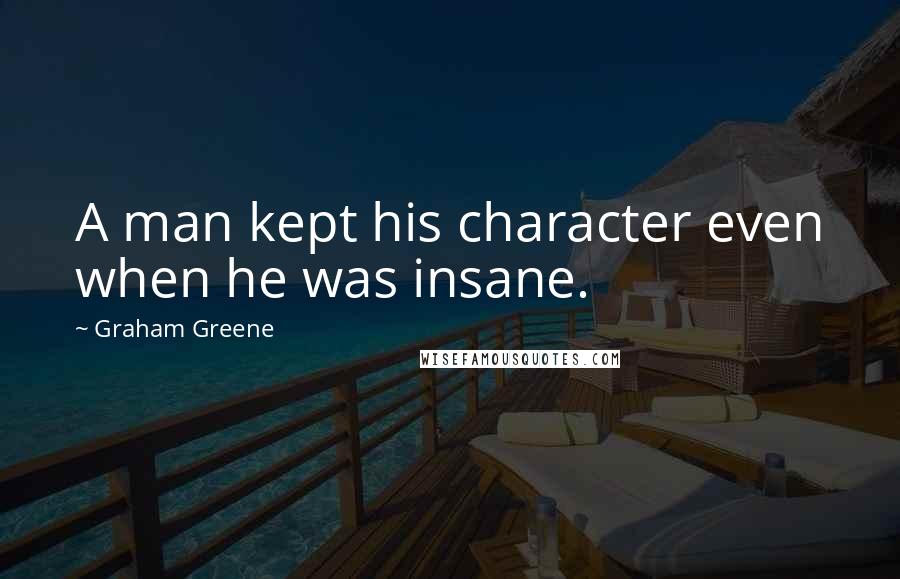 Graham Greene Quotes: A man kept his character even when he was insane.