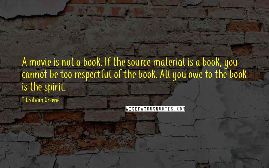 Graham Greene Quotes: A movie is not a book. If the source material is a book, you cannot be too respectful of the book. All you owe to the book is the spirit.