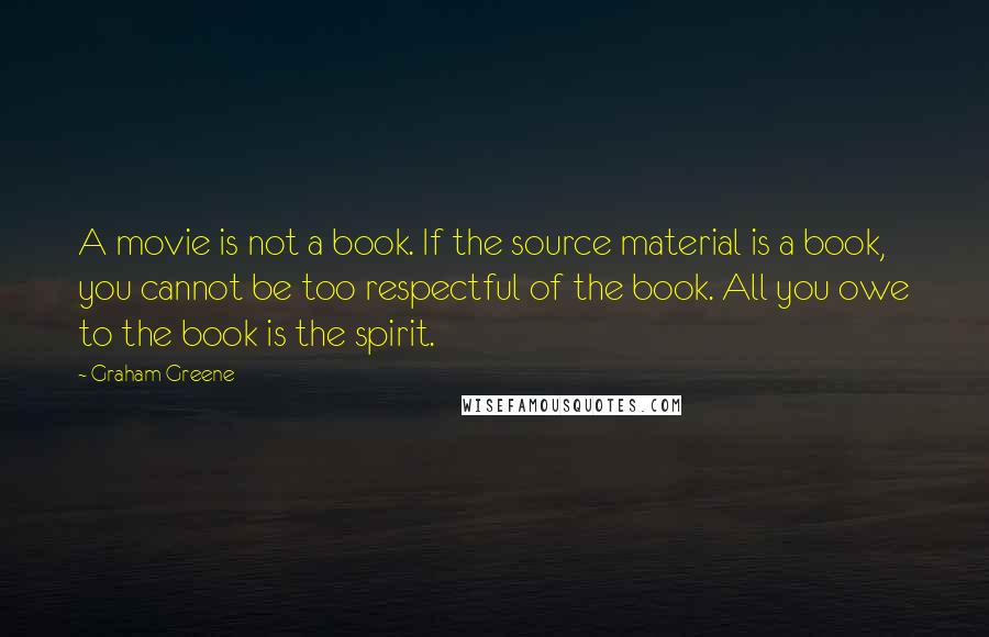 Graham Greene Quotes: A movie is not a book. If the source material is a book, you cannot be too respectful of the book. All you owe to the book is the spirit.