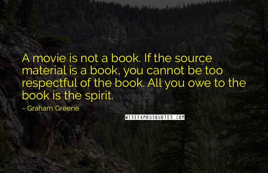 Graham Greene Quotes: A movie is not a book. If the source material is a book, you cannot be too respectful of the book. All you owe to the book is the spirit.